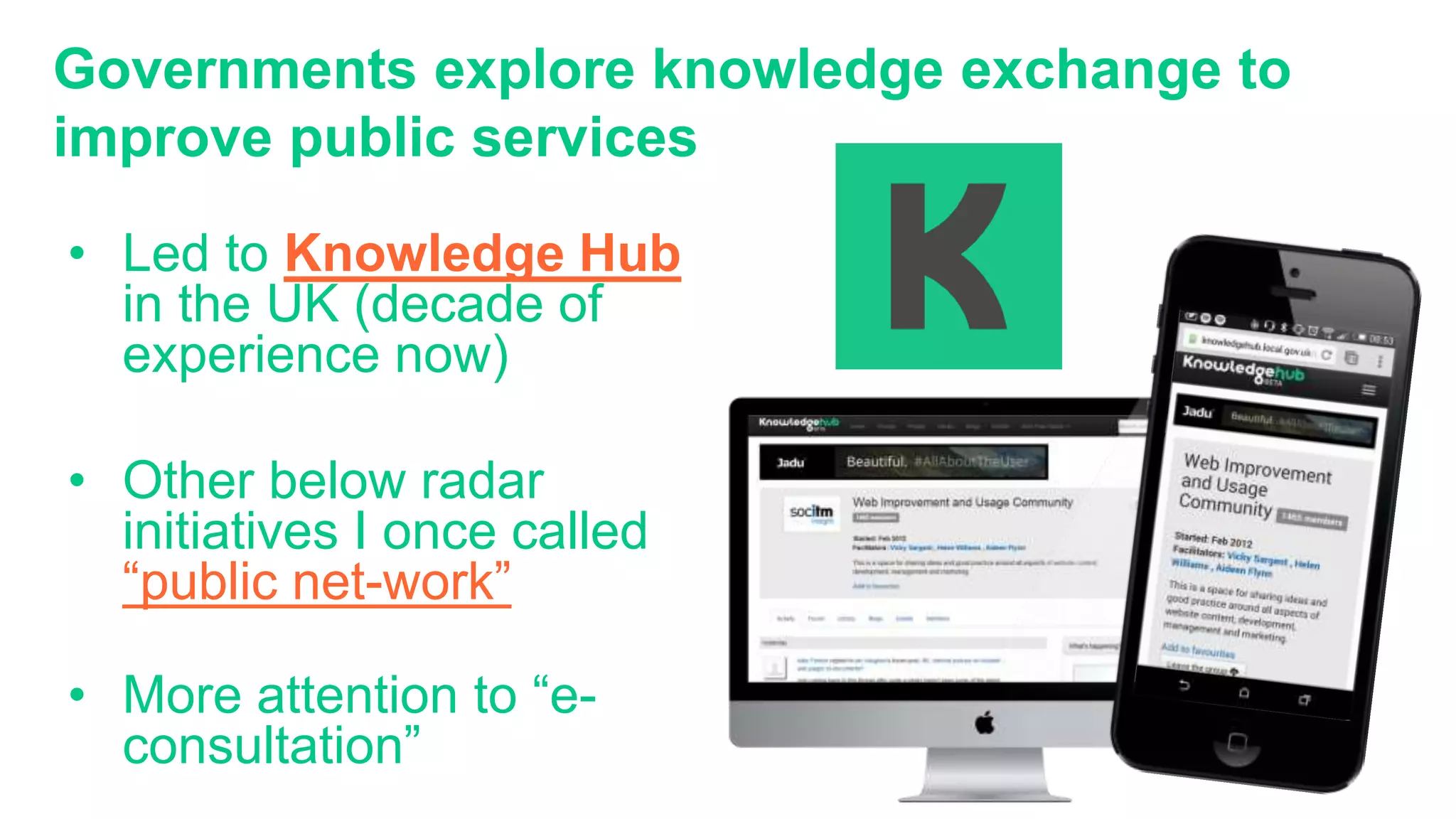 Governments explore knowledge exchange to
improve public services
• Led to Knowledge Hub
in the UK (decade of
experience now)
• Other below radar
initiatives I once called
“public net-work”
• More attention to “e-
consultation”
 