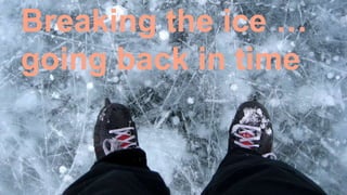 Breaking the ice …
going back in time
 