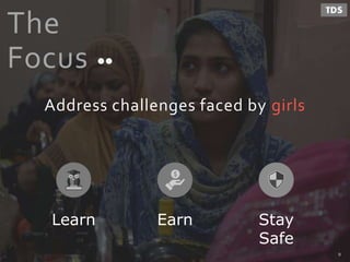 The
Focus
Address challenges faced by girls
Learn Earn Stay
Safe
9
 