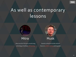 As well as contemporary
lessons
Starteda school forhis kids with the
focus on problem solving andno grades
Mitrawon the TEDprizearoundusing
technology tofacilitate self-learning
MuskMitra
20
 