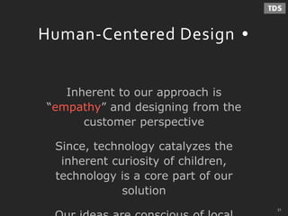 - 31 -
Human-Centered Design
Inherent to our approach is
“empathy” and designing from the
customer perspective
Since, technology catalyzes the
inherent curiosity of children,
technology is a core part of our
solution
31
 