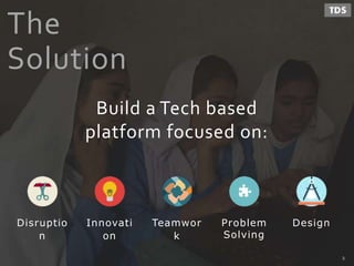 The
Solution
Build a Tech based
platform focused on:
Innovati
on
DesignTeamwor
k
Problem
Solving
Disruptio
n
3
 