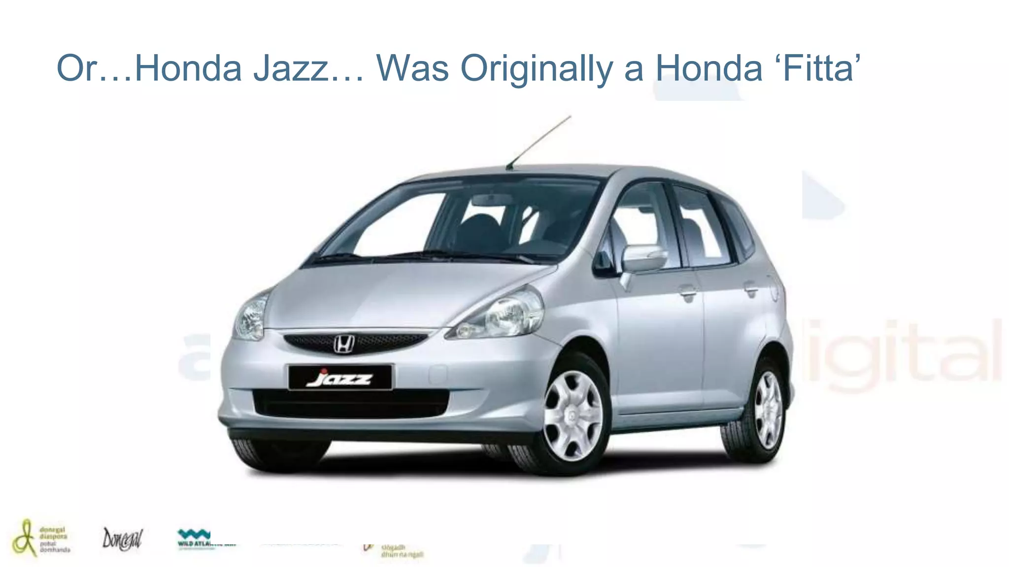Or…Honda Jazz… Was Originally a Honda ‘Fitta’ 
 