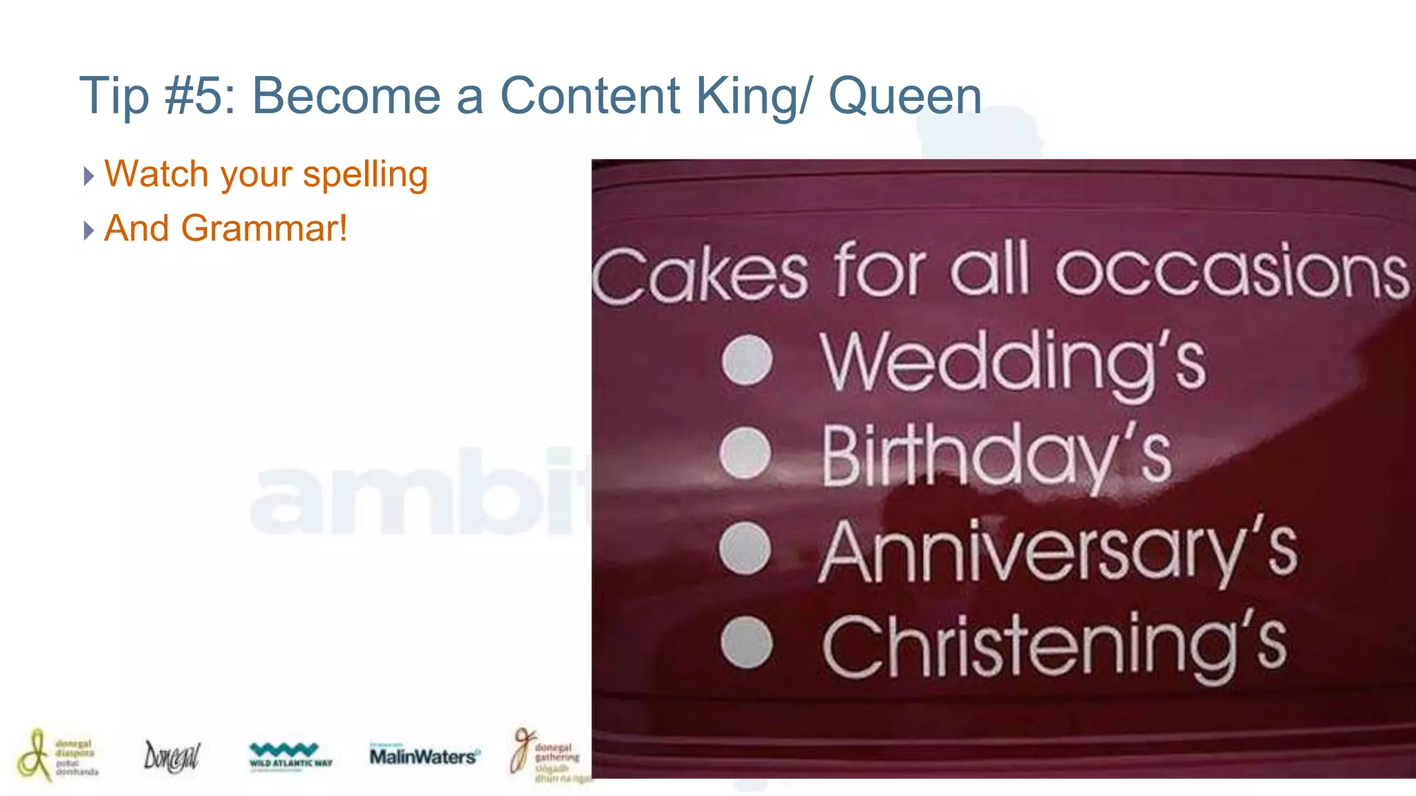 Tip #5: Become a Content King/ Queen 
 Watch your spelling 
 And Grammar! 
 