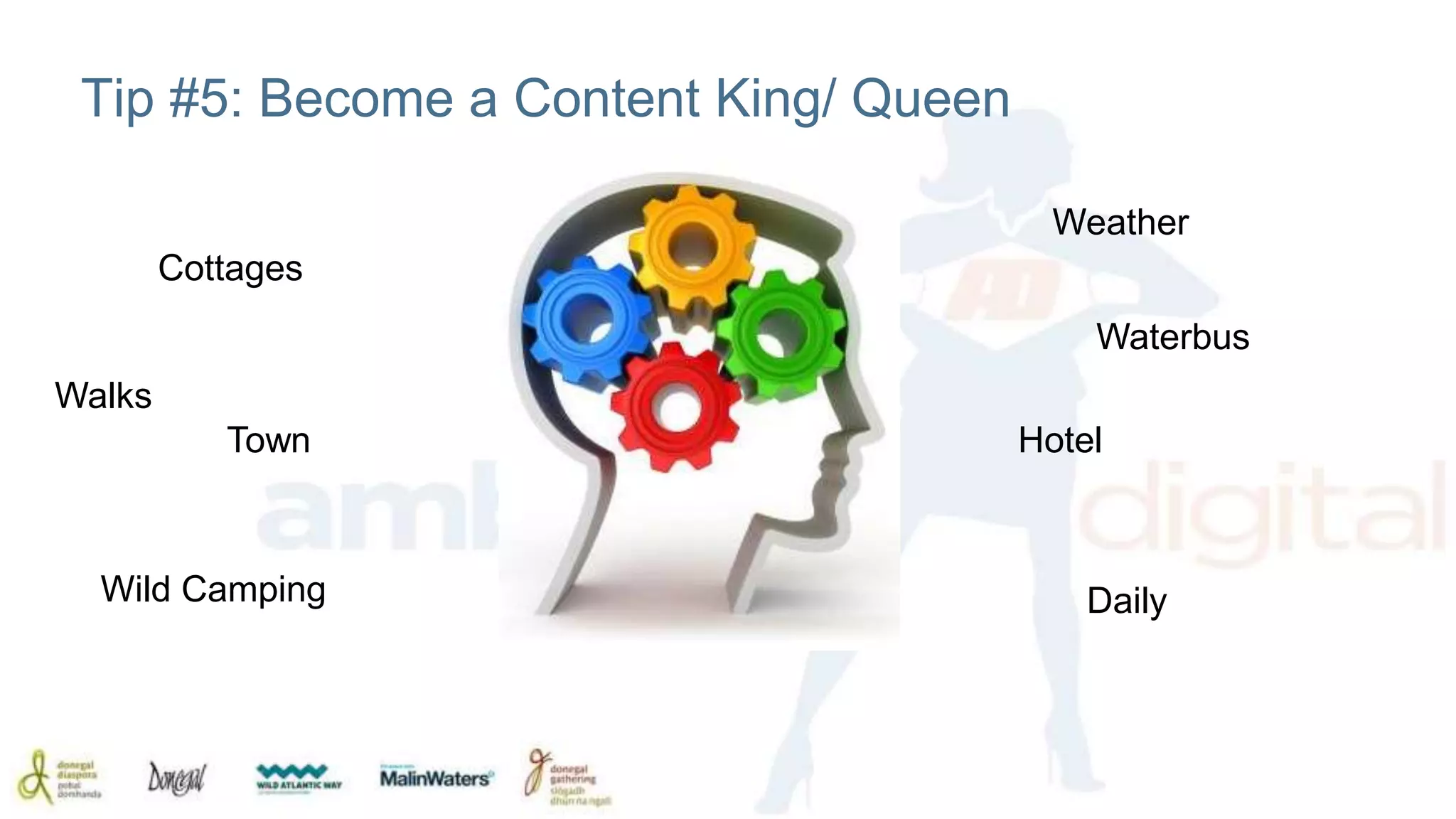 Tip #5: Become a Content King/ Queen 
Cottages 
Weather 
Waterbus 
Town Hotel 
Walks 
Wild Camping Daily 
 