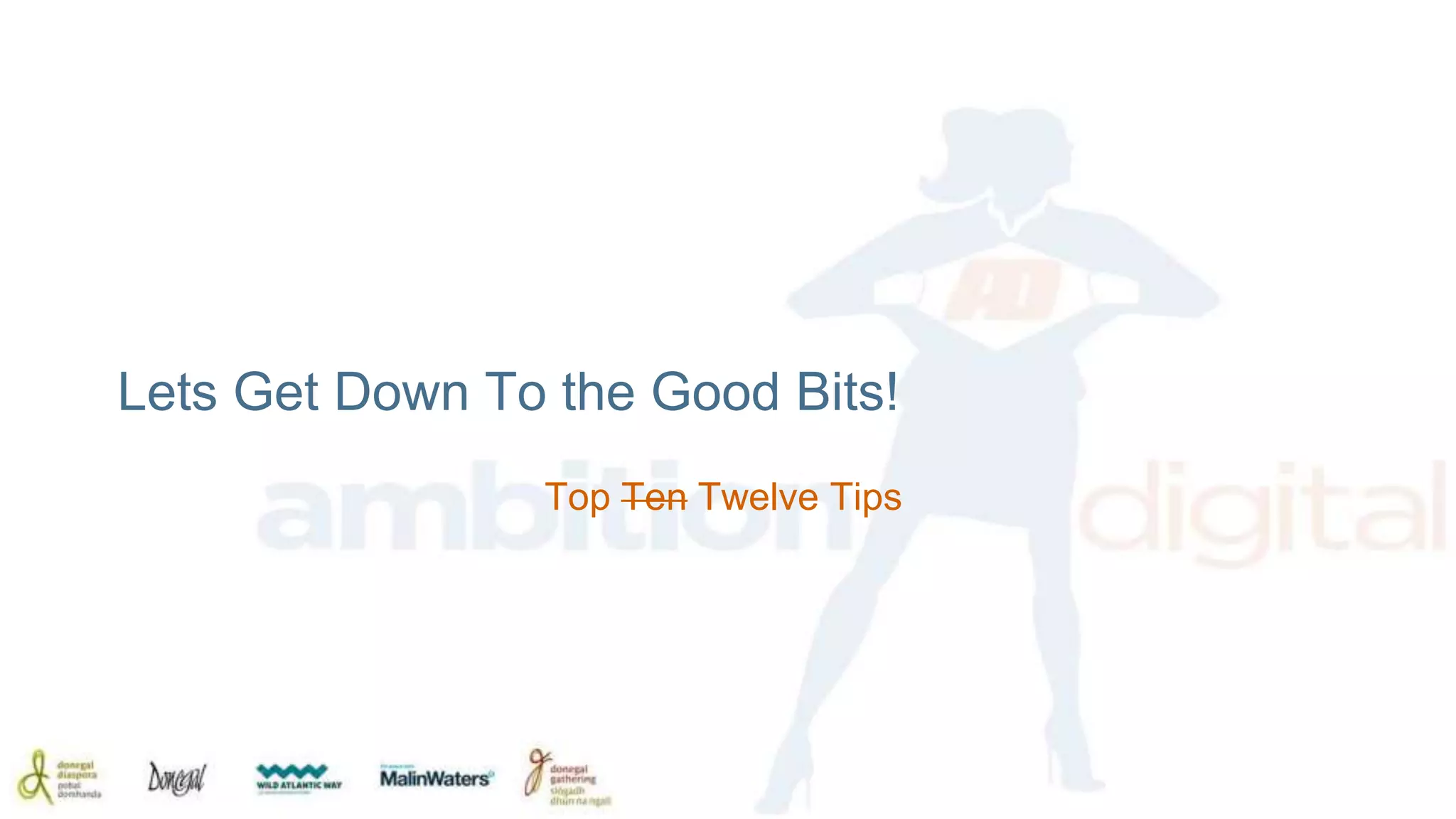 Lets Get Down To the Good Bits! 
Top Ten Twelve Tips 
 