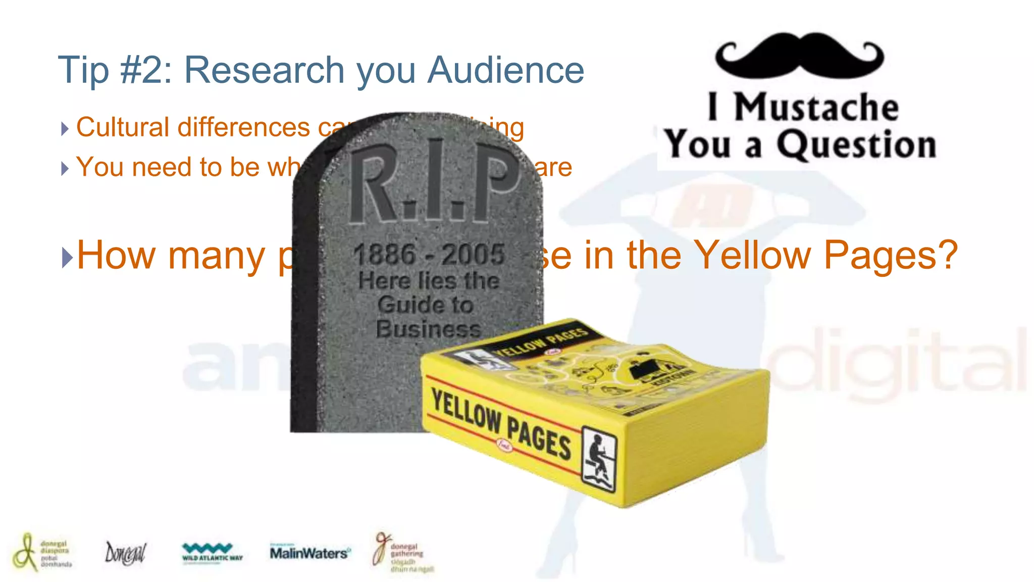 Tip #2: Research you Audience 
 Cultural differences can be surprising 
 You need to be where you customers are 
How many people advertise in the Yellow Pages? 
 