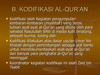 B. KODIFIKASI AL-QUR’AN <ul><li>Kodifikasi ialah Kegiatan pengumpulan lembaran-lembaran (mushhaf) yang berisi tulisan ayat...