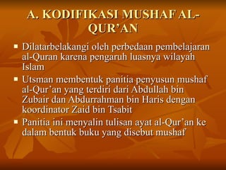 A. KODIFIKASI MUSHAF AL-QUR’AN <ul><li>Dilatarbelakangi oleh perbedaan pembelajaran al-Quran karena pengaruh luasnya wilay...