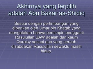 Akhirnya yang terpilih adalah Abu Bakar as-Shidiq Sesuai dengan pertimbangan yang diberikan oleh Umar bin Khatab yang meng...
