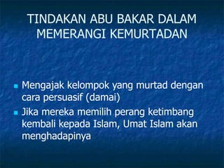 TINDAKAN ABU BAKAR DALAM
MEMERANGI KEMURTADAN
 Mengajak kelompok yang murtad dengan
cara persuasif (damai)
 Jika mereka memilih perang ketimbang
kembali kepada Islam, Umat Islam akan
menghadapinya
 
