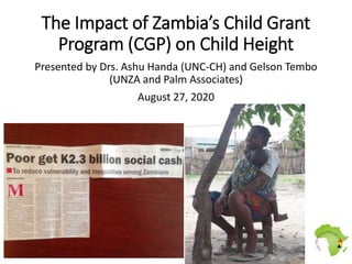 The Impact of Zambia’s Child Grant
Program (CGP) on Child Height
Presented by Drs. Ashu Handa (UNC-CH) and Gelson Tembo
(UNZA and Palm Associates)
August 27, 2020
 