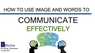 HOW TO USE IMAGE AND WORDS TO
COMMUNICATE
EFFECTIVELY
By Nicola Theunissen
3 July 2014
 