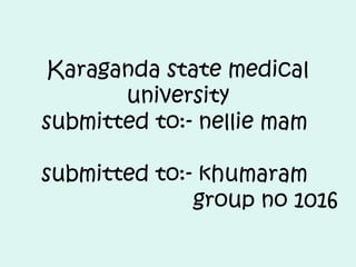 Karaganda state medical
university
submitted to:- nellie mam
submitted to:- khumaram
group no 1016
 
