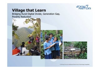 Village that Learn
Bridging Rural Digital Divide, Generation Gap,
Poverty Reduction
 