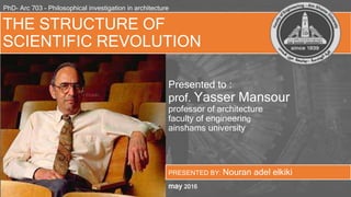THE STRUCTURE OF
SCIENTIFIC REVOLUTION
Presented to :
prof. Yasser Mansour
professor of architecture
faculty of engineering
ainshams university
PRESENTED BY: Nouran adel elkiki
may 2016
PhD- Arc 703 - Philosophical investigation in architecture
 