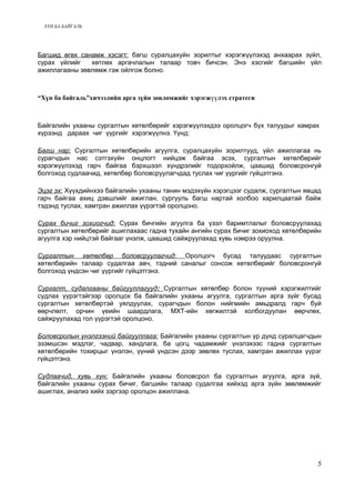 ХҮН БА БАЙГАЛЬ 
Багшид өгөх санамж хэсэгт: багш суралцахуйн зорилтыг хэрэгжүүлэхэд анхаарах зүйл, 
сурах үйлийг хөтлөх аргачлалын талаар товч бичсэн. Энэ хэсгийг багшийн үйл 
ажиллагааны зөвлөмж гэж ойлгож болно. 
“Хүн ба байгаль”хичээлийн арга зүйн зөвлөмжийг хэрэгжүүлэх стратеги 
Байгалийн ухааны сургалтын хөтөлбөрийг хэрэгжүүлэхдээ оролцогч бүх талуудыг хамрах 
хүрээнд дараах чиг үүргийг хэрэгжүүлнэ. Үүнд: 
Багш нар: Сургалтын хөтөлбөрийн агуулга, суралцахуйн зорилтууд, үйл ажиллагаа нь 
сурагчдын нас сэтгэхүйн онцлогт нийцэж байгаа эсэх, сургалтын хөтөлбөрийг 
хэрэгжүүлэхэд гарч байгаа бэрхшээл хүндрэлийг тодорхойлж, цаашид боловсронгуй 
болгоход судлаачид, хөтөлбөр боловсруулагчдад туслах чиг үүргийг гүйцэтгэнэ. 
Эцэг эх : Хүүхдийнхээ байгалийн ухааны танин мэдэхүйн хэрэгцээг судалж, сургалтын явцад 
гарч байгаа ахиц дэвшлийг ажиглан, сургууль багш нартай холбоо харилцаатай байж 
тэдэнд туслах, хамтран ажиллах үүрэгтэй оролцоно. 
Сурах бичиг зохиогчид : Сурах бичгийн агуулга ба үзэл баримтлалыг боловсруулахад 
сургалтын хөтөлбөрийг ашиглахаас гадна тухайн ангийн сурах бичиг зохиоход хөтөлбөрийн 
агуулга хэр нийцтэй байгааг үнэлж, цаашид сайжруулахад хувь нэмрээ оруулна. 
Сургалтын хөтөлбөр боловсруулагчид : Оролцогч бусад талуудаас сургалтын 
хөтөлбөрийн талаар судалгаа авч, тэдний саналыг сонсож хөтөлбөрийг боловсронгуй 
болгоход үндсэн чиг үүргийг гүйцэтгэнэ. 
Сургалт, судалгааны байгууллагууд : Сургалтын хөтөлбөр болон түүний хэрэгжилтийг 
судлах үүрэгтэйгээр оролцох ба байгалийн ухааны агуулга, сургалтын арга зүйг бусад 
сургалтын хөтөлбөртэй уялдуулах, сурагчдын болон нийгмийн амьдралд гарч буй 
өөрчлөлт, орчин үеийн шаардлага, МХТ-ийн хөгжилтэй холбогдуулан өөрчлөх, 
сайжруулахад гол үүрэгтэй оролцоно. 
Боловсролын үнэлгээний байгууллага: Байгалийн ухааны сургалтын үр дүнд суралцагчдын 
эзэмшсэн мэдлэг, чадвар, хандлага, ба цогц чадамжийг үнэлэхээс гадна сургалтын 
хөтөлбөрийн тохирцыг үнэлэн, үүний үндсэн дээр зөвлөх туслах, хамтран ажиллах үүрэг 
гүйцэтгэнэ. 
Судлаачид, хувь хүн: Байгалийн ухааны боловсрол ба сургалтын агуулга, арга зүй, 
байгалийн ухааны сурах бичиг, багшийн талаар судалгаа хийхэд арга зүйн зөвлөмжийг 
ашиглах, анализ хийх зэргээр оролцон ажиллана. 
5 
 