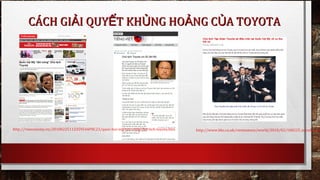 http://www.bbc.co.uk/vietnamese/world/2010/02/100225_toyoda_conhttp://vneconomy.vn/20100225112359544P0C23/quoc-hoi-my-tan-cong-chu-tich-toyota.htm
CÁCH GI I QUY T KH NG HO NG C A TOYOTAẢ Ế Ủ Ả ỦCÁCH GI I QUY T KH NG HO NG C A TOYOTAẢ Ế Ủ Ả Ủ
 