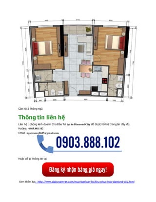 Căn hộ 2 Phòng ngủ
Thông tin liên hệ
Liên hệ : phòng kinh doanh Chủ Đầu Tư dự án Diamond City để được hổ trợ thông tin đầy đủ.
Hotline: 0903.888.102
Email: ngocvuong0605@gmail.com
Hoặc để lại thông tin tại
Xem thêm tại: http://www.diaocnamviet.com/mua-ban/can-ho/khu-phuc-hop-diamond-city.html
 