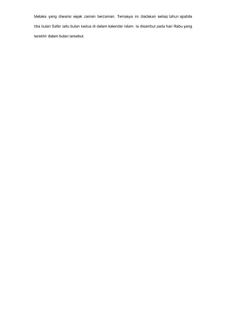 Melaka yang diwarisi sejak zaman berzaman. Temasya ini diadakan setiap tahun apabila
tiba bulan Safar iaitu bulan kedua di dalam kalendar Islam. Ia disambut pada hari Rabu yang
terakhir dalam bulan tersebut.
 