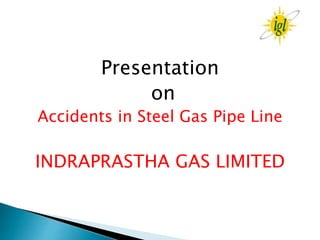 Presentation
on
Accidents in Steel Gas Pipe Line
INDRAPRASTHA GAS LIMITED
 