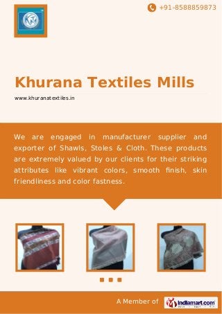 +91-8588859873

Khurana Textiles Mills
www.khuranatextiles.in

We

are

engaged

in

manufacturer

supplier

and

exporter of Shawls, Stoles & Cloth. These products
are extremely valued by our clients for their striking
attributes like vibrant colors, smooth ﬁnish, skin
friendliness and color fastness.

A Member of

 