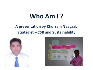 Who Am I ?
A presentation by Khurram Naayaab
Strategist – CSR and Sustainability

 