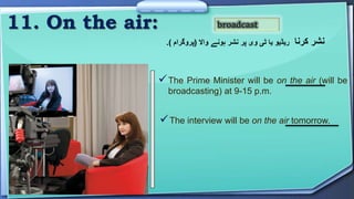 broadcast
The Prime Minister will be on the air (will be
broadcasting) at 9-15 p.m.
The interview will be on the air tomorrow.
‫کرنا‬ ‫نشر‬
 