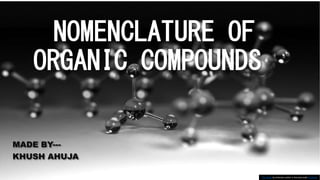 NOMENCLATURE OF
ORGANIC COMPOUNDS
MADE BY---
KHUSH AHUJA
This Photo by Unknown author is licensed under CC BY-SA.
 