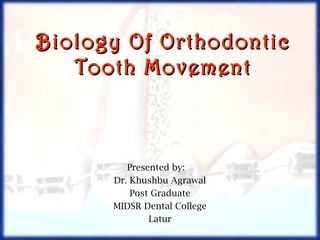 Biology Of OrthodonticBiology Of Orthodontic
Tooth MovementTooth Movement
Presented by:
Dr. Khushbu Agrawal
Post Graduate
MIDSR Dental College
Latur
 