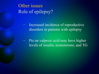 Other issues
Role of epilepsy?
– Increased incidence of reproductive
disorders in patients with epilepsy
– Pts on valproic acid may have higher
levels of insulin, testosterone, and TG
 