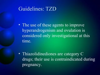 Guidelines: TZD
• The use of these agents to improve
hyperandrogenism and ovulation is
considered only investigational at this
time.
• Thiazolidinediones are category C
drugs; their use is contraindicated during
pregnancy.
 