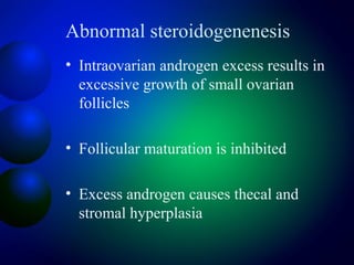 Abnormal steroidogenenesis
• Intraovarian androgen excess results in
excessive growth of small ovarian
follicles
• Follicular maturation is inhibited
• Excess androgen causes thecal and
stromal hyperplasia
 