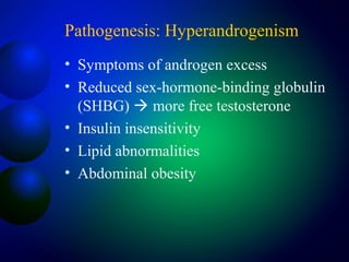 Pathogenesis: Hyperandrogenism
• Symptoms of androgen excess
• Reduced sex-hormone-binding globulin
(SHBG)  more free testosterone
• Insulin insensitivity
• Lipid abnormalities
• Abdominal obesity
 