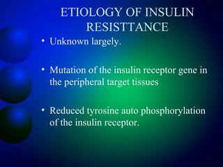 ETIOLOGY OF INSULIN
RESISTTANCE
• Unknown largely.
• Mutation of the insulin receptor gene in
the peripheral target tissues
• Reduced tyrosine auto phosphorylation
of the insulin receptor.
 