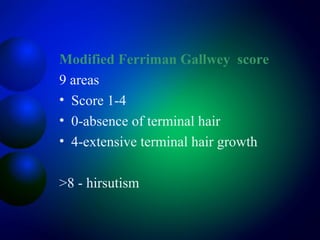 Modified Ferriman Gallwey score
9 areas
• Score 1-4
• 0-absence of terminal hair
• 4-extensive terminal hair growth
>8 - hirsutism
 