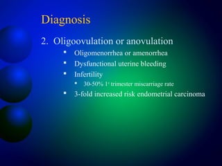 Diagnosis
2. Oligoovulation or anovulation
 Oligomenorrhea or amenorrhea
 Dysfunctional uterine bleeding
 Infertility
 30-50% 1st
trimester miscarriage rate
 3-fold increased risk endometrial carcinoma
 