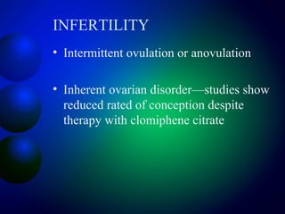 INFERTILITY
• Intermittent ovulation or anovulation
• Inherent ovarian disorder—studies show
reduced rated of conception despite
therapy with clomiphene citrate
 