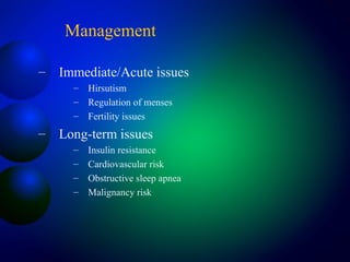 Management
– Immediate/Acute issues
– Hirsutism
– Regulation of menses
– Fertility issues
– Long-term issues
– Insulin resistance
– Cardiovascular risk
– Obstructive sleep apnea
– Malignancy risk
 