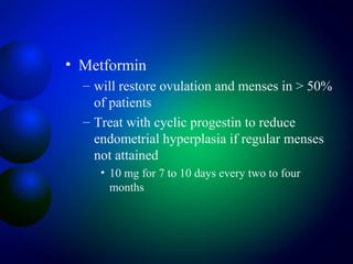 • Metformin
– will restore ovulation and menses in > 50%
of patients
– Treat with cyclic progestin to reduce
endometrial hyperplasia if regular menses
not attained
• 10 mg for 7 to 10 days every two to four
months
 