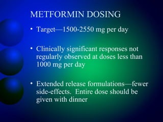 METFORMIN DOSING
• Target—1500-2550 mg per day
• Clinically significant responses not
regularly observed at doses less than
1000 mg per day
• Extended release formulations—fewer
side-effects. Entire dose should be
given with dinner
 