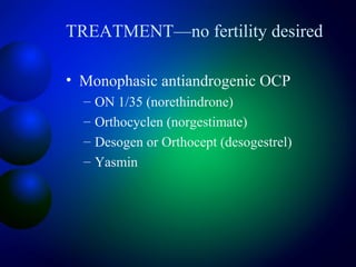 TREATMENT—no fertility desired
• Monophasic antiandrogenic OCP
– ON 1/35 (norethindrone)
– Orthocyclen (norgestimate)
– Desogen or Orthocept (desogestrel)
– Yasmin
 