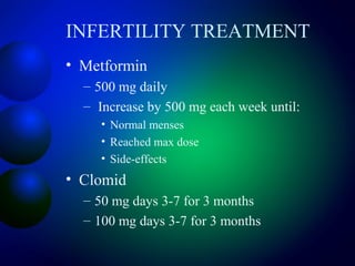 INFERTILITY TREATMENT
• Metformin
– 500 mg daily
– Increase by 500 mg each week until:
• Normal menses
• Reached max dose
• Side-effects
• Clomid
– 50 mg days 3-7 for 3 months
– 100 mg days 3-7 for 3 months
 