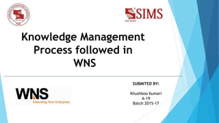 SUBMITED BY:
Khushboo Kumari
A-19
Batch 2015-17
Knowledge Management
Process followed in
WNS
 