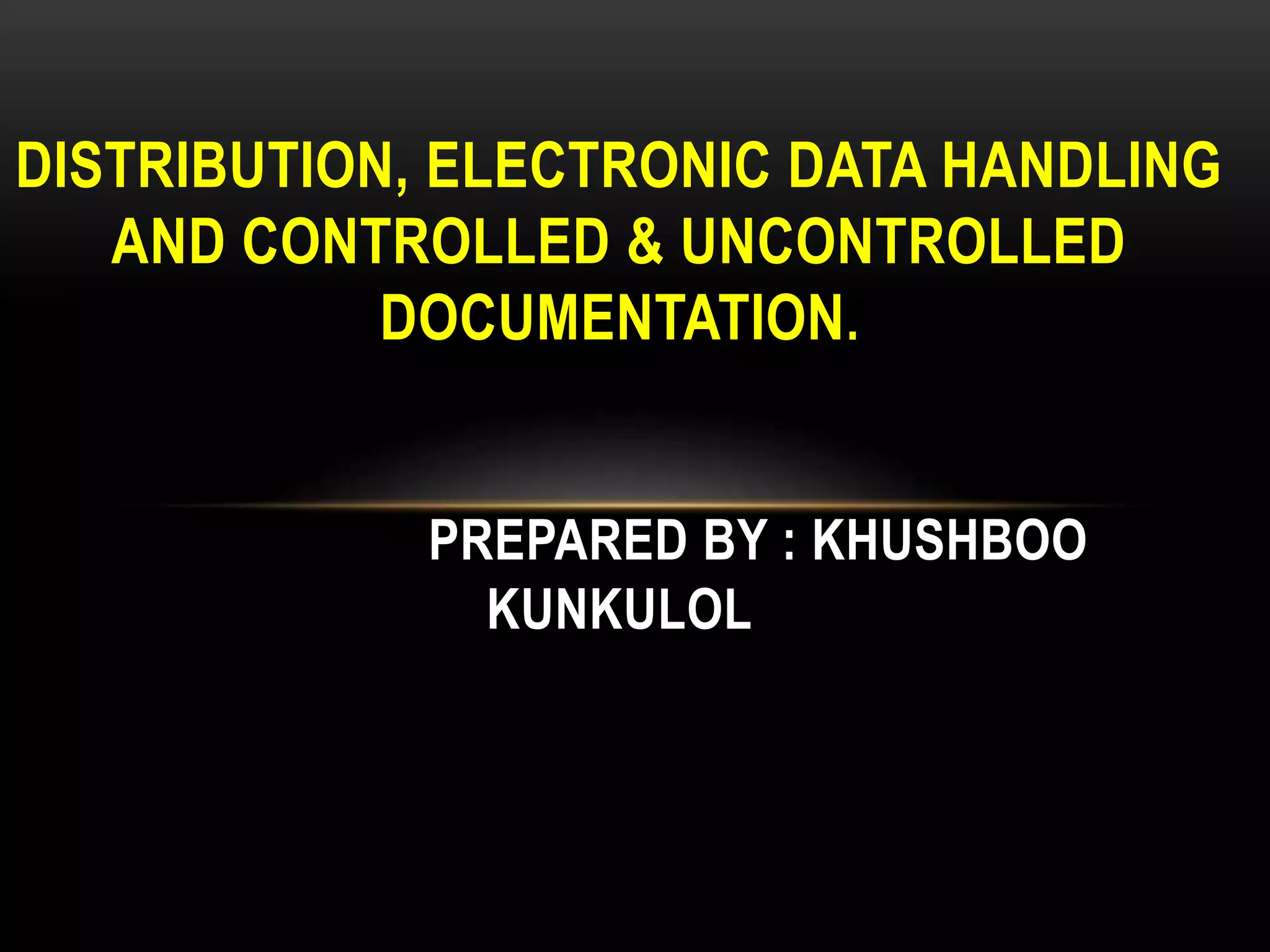 DISTRIBUTION, ELECTRONIC DATA HANDLING
AND CONTROLLED & UNCONTROLLED
DOCUMENTATION.
PREPARED BY : KHUSHBOO
KUNKULOL
 