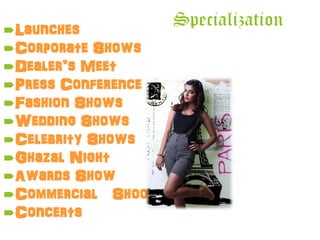Launches
Corporate Shows
Dealer’s Meet
Press Conference
Fashion Shows
Wedding Shows
Celebrity Shows
Ghazal Night
Awards Show
Commercial Shoots
Concerts
Specialization
 