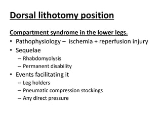 Dorsal lithotomy position
Compartment syndrome in the lower legs.
• Pathophysiology – ischemia + reperfusion injury
• Sequelae
– Rhabdomyolysis
– Permanent disability
• Events facilitating it
– Leg holders
– Pneumatic compression stockings
– Any direct pressure
 