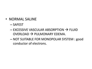 • NORMAL SALINE
– SAFEST
– EXCESSIVE VASCULAR ABSORPTION  FLUID
OVERLOAD  PULMONARY EDEMA.
– NOT SUITABLE FOR MONOPOLAR SYSTEM : good
conductor of electrons.
 