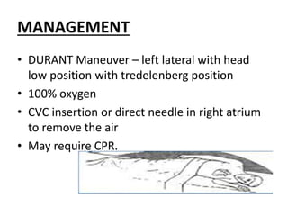 MANAGEMENT
• DURANT Maneuver – left lateral with head
low position with tredelenberg position
• 100% oxygen
• CVC insertion or direct needle in right atrium
to remove the air
• May require CPR.
 