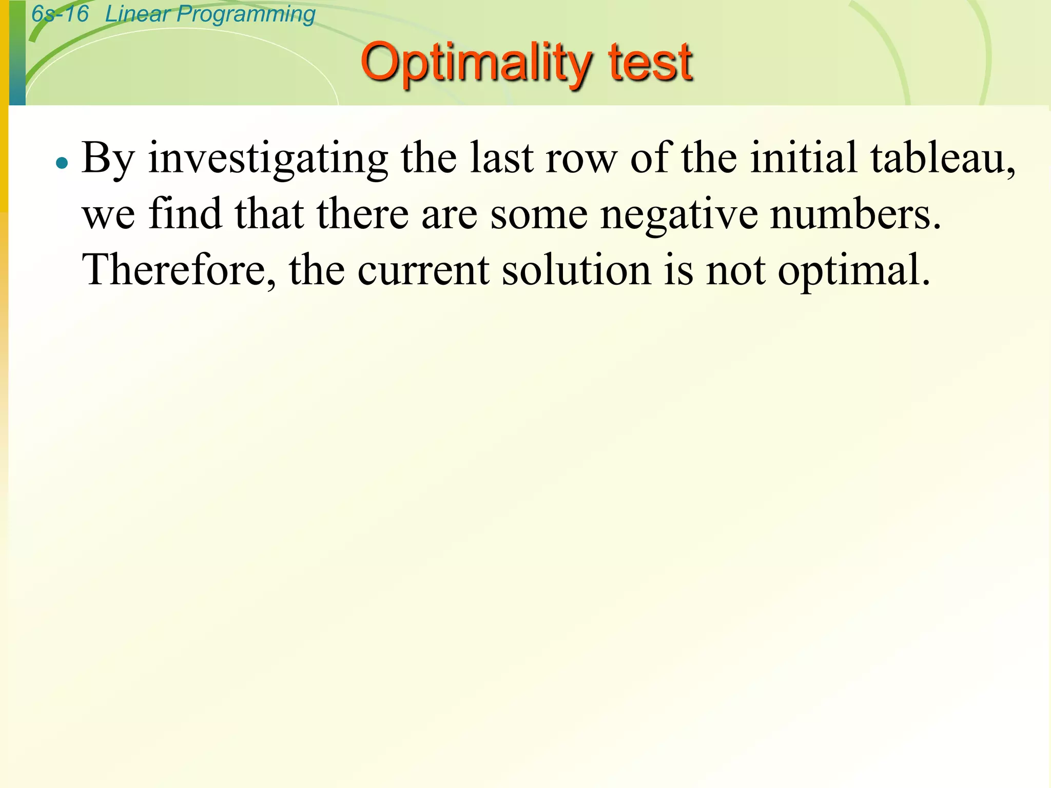 6s-16 Linear Programming
Optimality test
 By investigating the last row of the initial tableau,
we find that there are some negative numbers.
Therefore, the current solution is not optimal.
 